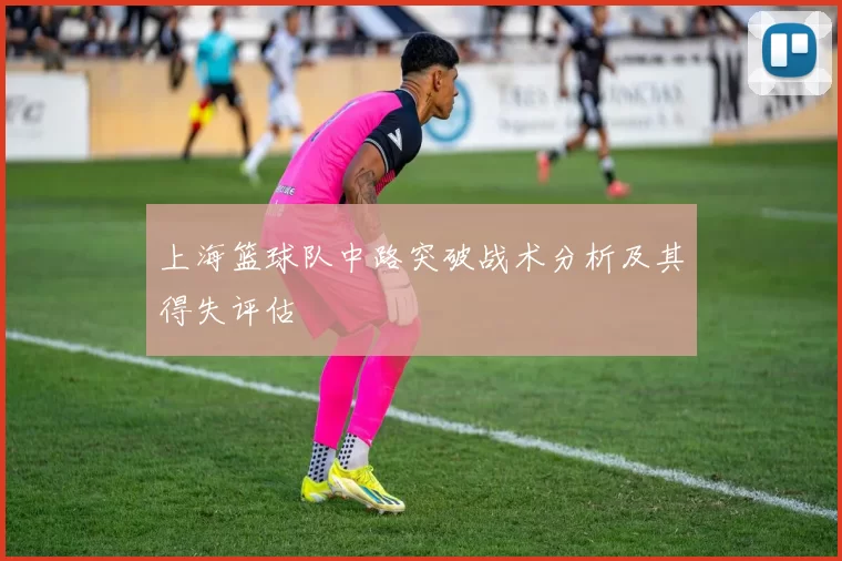 上海篮球队中路突破战术分析及其得失评估