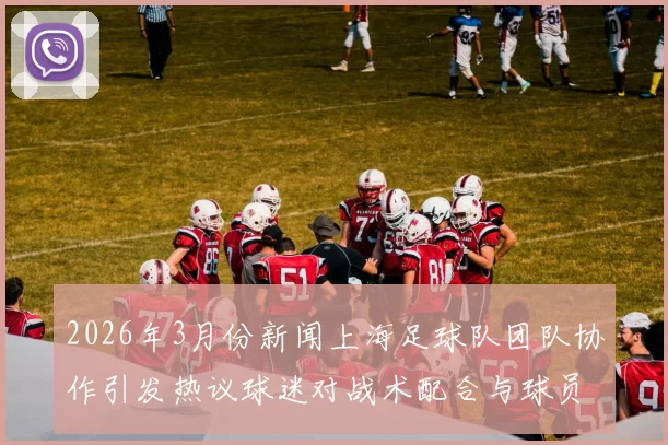 2026年3月份新闻上海足球队团队协作引发热议球迷对战术配合与球员默契产生争议