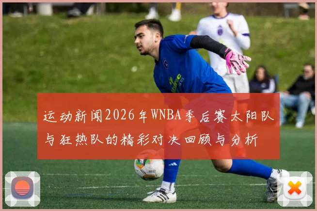 运动新闻2026年WNBA季后赛太阳队与狂热队的精彩对决回顾与分析