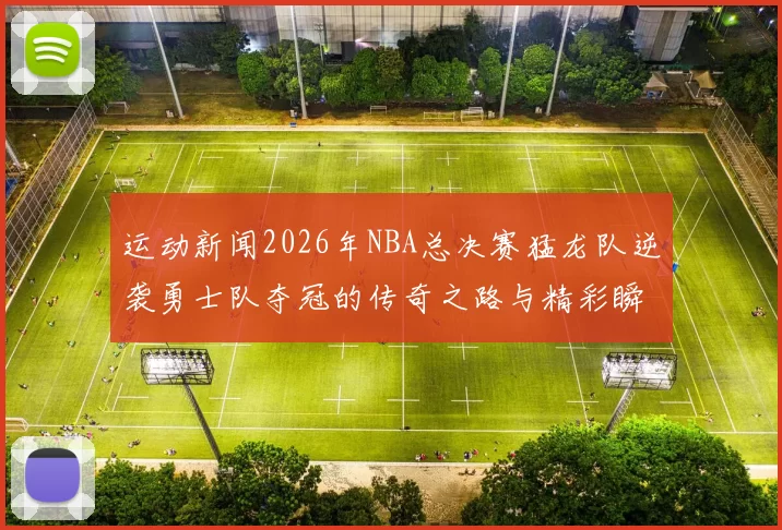 运动新闻2026年NBA总决赛猛龙队逆袭勇士队夺冠的传奇之路与精彩瞬间回顾