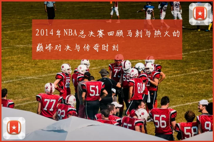 2014年NBA总决赛回顾马刺与热火的巅峰对决与传奇时刻
